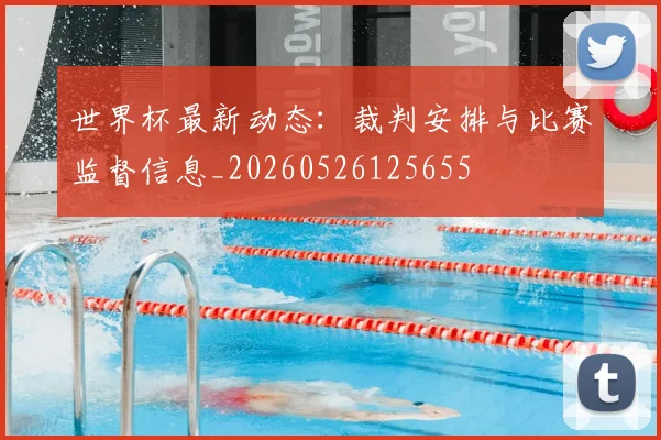 世界杯最新动态：裁判安排与比赛监督信息_20260526125655