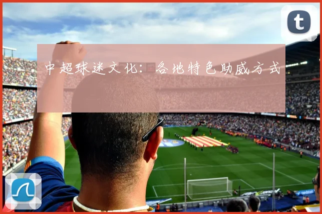 中超球迷文化：各地特色助威方式