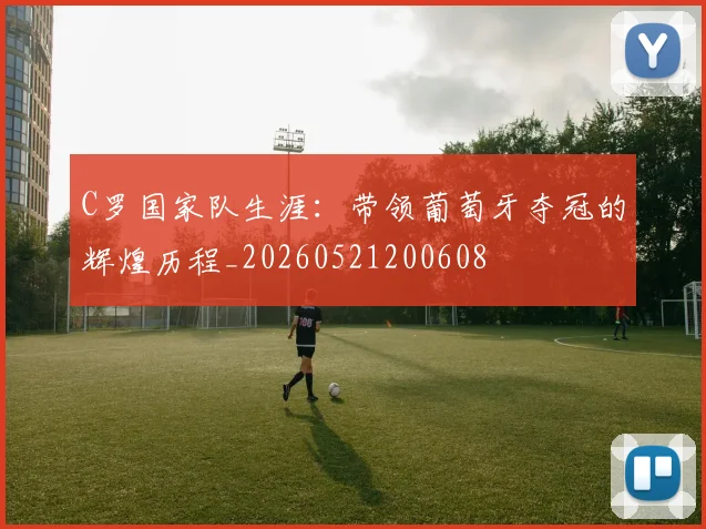 C罗国家队生涯：带领葡萄牙夺冠的辉煌历程_20260521200608