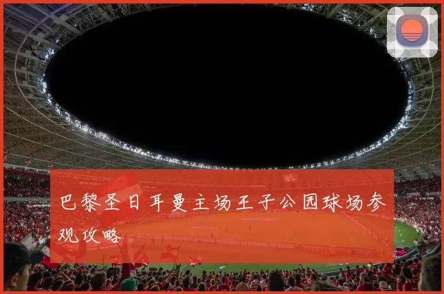 巴黎圣日耳曼主场王子公园球场参观攻略