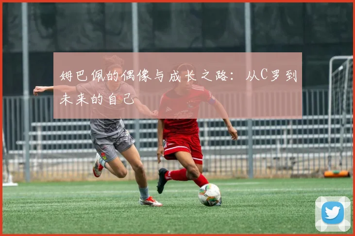 姆巴佩的偶像与成长之路：从C罗到未来的自己