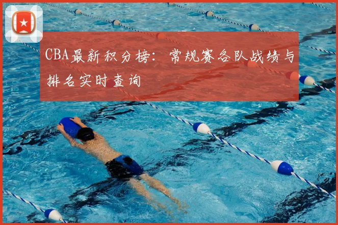 CBA最新积分榜：常规赛各队战绩与排名实时查询