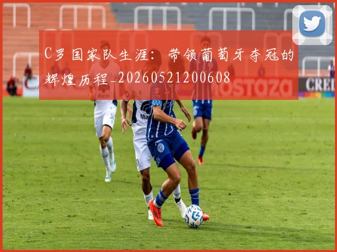 C罗国家队生涯：带领葡萄牙夺冠的辉煌历程_20260521200608