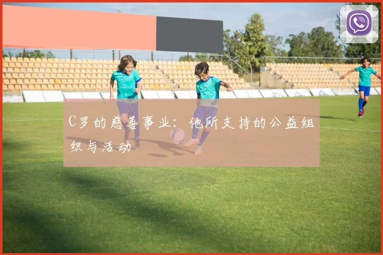 C罗的慈善事业：他所支持的公益组织与活动