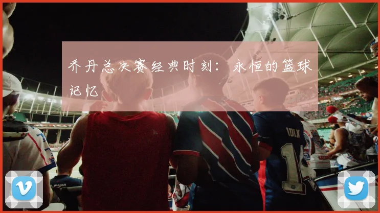 乔丹总决赛经典时刻：永恒的篮球记忆