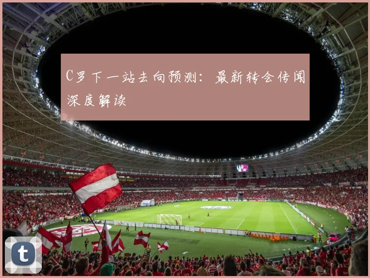 C罗下一站去向预测：最新转会传闻深度解读