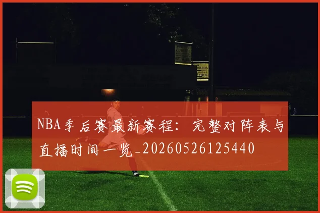 NBA季后赛最新赛程：完整对阵表与直播时间一览_20260526125440