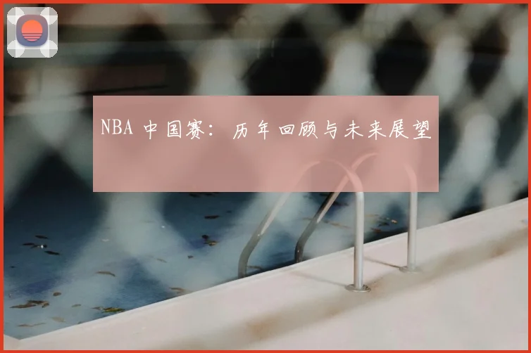 NBA 中国赛：历年回顾与未来展望