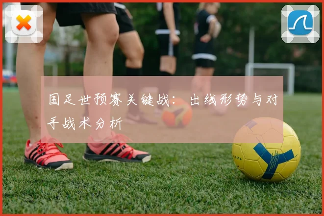 国足世预赛关键战：出线形势与对手战术分析