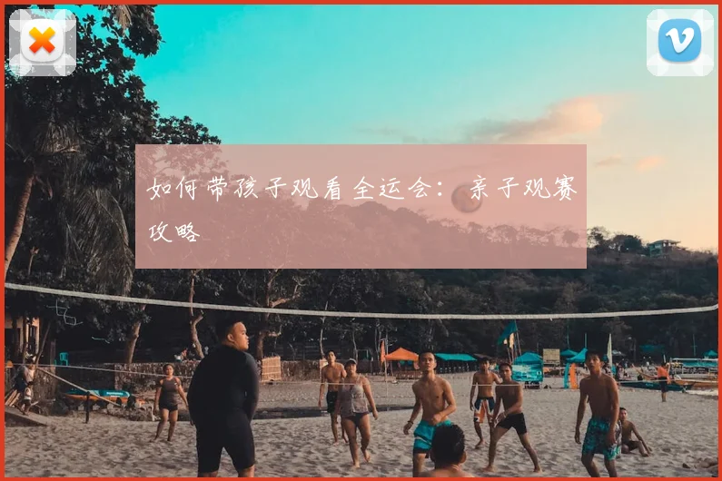 如何带孩子观看全运会：亲子观赛攻略