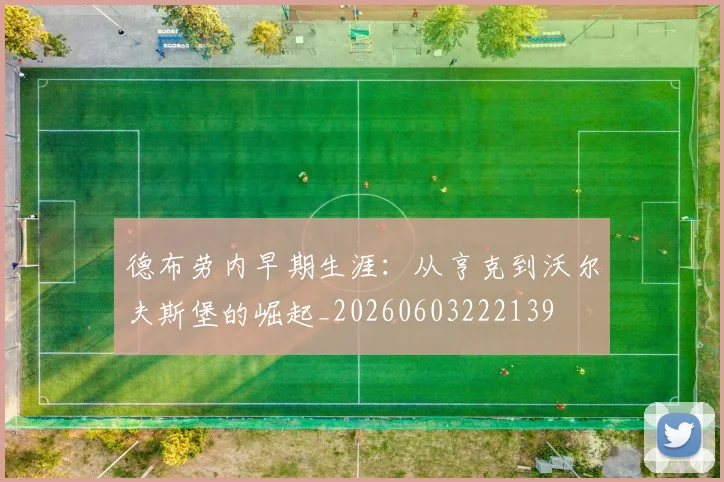 德布劳内早期生涯：从亨克到沃尔夫斯堡的崛起_20260603222139