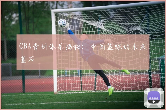 CBA青训体系揭秘：中国篮球的未来基石