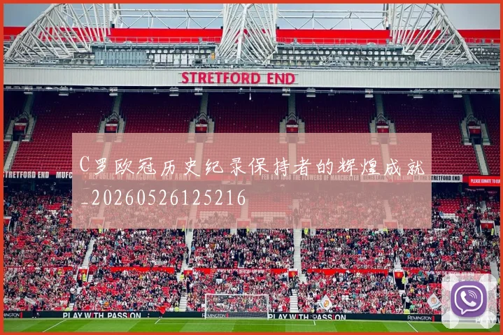 C罗欧冠历史纪录保持者的辉煌成就_20260526125216