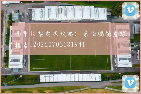 西甲门票购买攻略：亲临现场看球指南_20260703181941