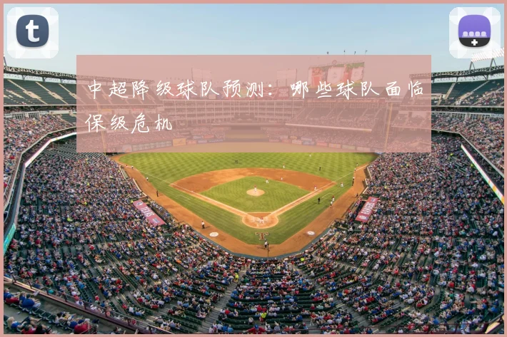 中超降级球队预测：哪些球队面临保级危机
