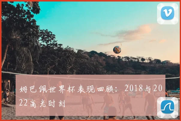 姆巴佩世界杯表现回顾：2018与2022高光时刻